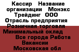 Кассир › Название организации ­ Монэкс Трейдинг, ООО › Отрасль предприятия ­ Розничная торговля › Минимальный оклад ­ 28 200 - Все города Работа » Вакансии   . Московская обл.,Климовск г.